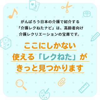 がんばろう日本の介護で紹介する「介護レクねたナビ」は、高齢者向け介護レクリエーションの宝庫です。ここにしかない使える「レクねた」がきっと見つかります。